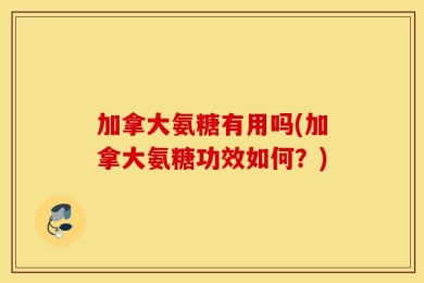 加拿大氨糖有用吗(加拿大氨糖功效如何？)