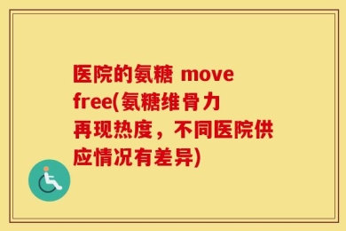医院的氨糖 movefree(氨糖维骨力再现热度，不同医院供应情况有差异)