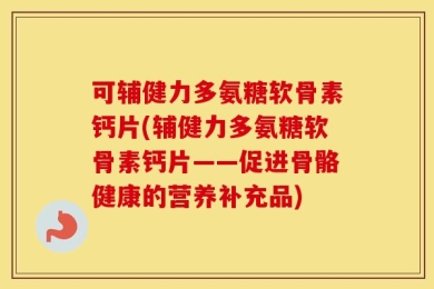 可辅健力多氨糖软骨素钙片(辅健力多氨糖软骨素钙片——促进骨骼健康的营养补充品)