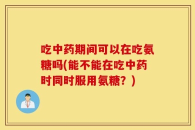 吃中药期间可以在吃氨糖吗(能不能在吃中药时同时服用氨糖？)