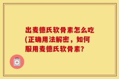 出麦德氏软骨素怎么吃(正确用法解密，如何服用麦德氏软骨素？