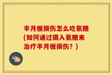 半月板损伤怎么吃氨糖(如何通过摄入氨糖来治疗半月板损伤？)