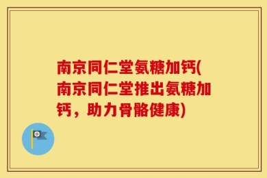 南京同仁堂氨糖加钙(南京同仁堂推出氨糖加钙，助力骨骼健康)