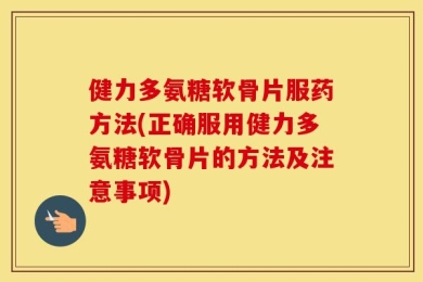 健力多氨糖软骨片服药方法(正确服用健力多氨糖软骨片的方法及注意事项)