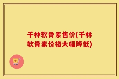 千林软骨素售价(千林软骨素价格大幅降低)