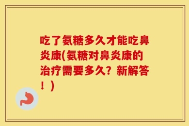 吃了氨糖多久才能吃鼻炎康(氨糖对鼻炎康的治疗需要多久？新解答！)