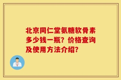 北京同仁堂氨糖软骨素多少钱一瓶？价格查询及使用方法介绍？
