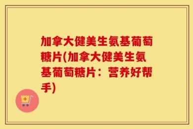 加拿大健美生氨基葡萄糖片(加拿大健美生氨基葡萄糖片：营养好帮手)