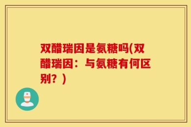 双醋瑞因是氨糖吗(双醋瑞因：与氨糖有何区别？)