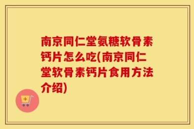 南京同仁堂氨糖软骨素钙片怎么吃(南京同仁堂软骨素钙片食用方法介绍)