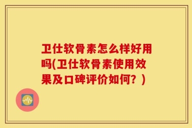 卫仕软骨素怎么样好用吗(卫仕软骨素使用效果及口碑评价如何？)