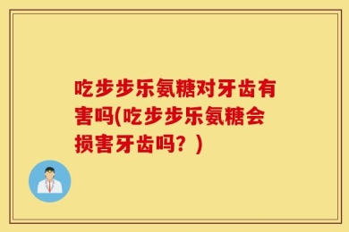 吃步步乐氨糖对牙齿有害吗(吃步步乐氨糖会损害牙齿吗？)