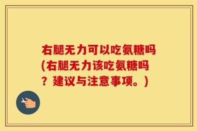 右腿无力可以吃氨糖吗(右腿无力该吃氨糖吗？建议与注意事项。)