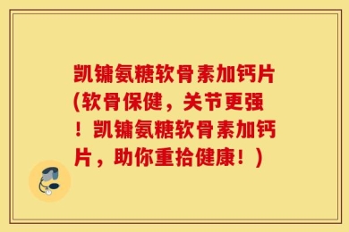 凯镛氨糖软骨素加钙片(软骨保健，关节更强！凯镛氨糖软骨素加钙片，助你重拾健康！)