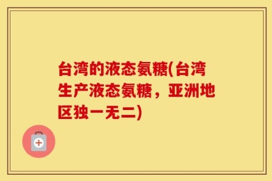 台湾的液态氨糖(台湾生产液态氨糖，亚洲地区独一无二)