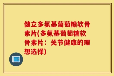 健立多氨基葡萄糖软骨素片(多氨基葡萄糖软骨素片：关节健康的理想选择)