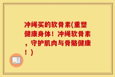 冲绳买的软骨素(重塑健康身体！冲绳软骨素，守护肌肉与骨骼健康！)