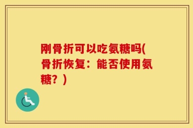 刚骨折可以吃氨糖吗(骨折恢复：能否使用氨糖？)
