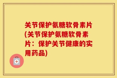 关节保护氨糖软骨素片(关节保护氨糖软骨素片：保护关节健康的实用药品)