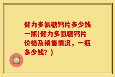 健力多氨糖钙片多少钱一瓶(健力多氨糖钙片价格及销售情况，一瓶多少钱？)