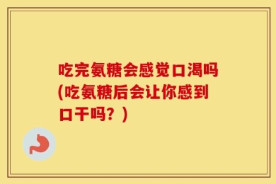 吃完氨糖会感觉口渴吗(吃氨糖后会让你感到口干吗？)