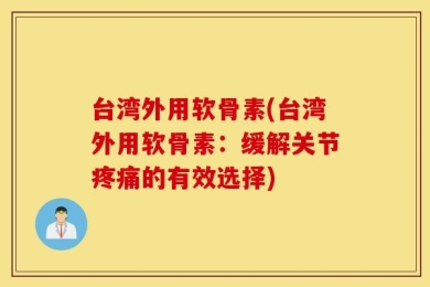 台湾外用软骨素(台湾外用软骨素：缓解关节疼痛的有效选择)