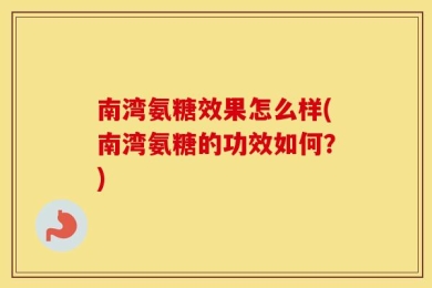 南湾氨糖效果怎么样(南湾氨糖的功效如何？)