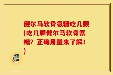 健尔马软骨氨糖吃几颗(吃几颗健尔马软骨氨糖？正确用量来了解！)