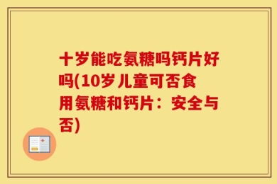 十岁能吃氨糖吗钙片好吗(10岁儿童可否食用氨糖和钙片：安全与否)