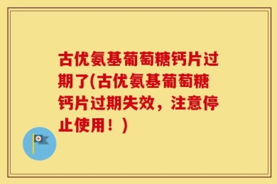 古优氨基葡萄糖钙片过期了(古优氨基葡萄糖钙片过期失效，注意停止使用！)