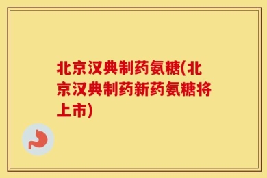 北京汉典制药氨糖(北京汉典制药新药氨糖将上市)
