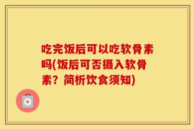 吃完饭后可以吃软骨素吗(饭后可否摄入软骨素？简析饮食须知)