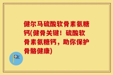 健尔马硫酸软骨素氨糖钙(健骨关键！硫酸软骨素氨糖钙，助你保护骨骼健康)