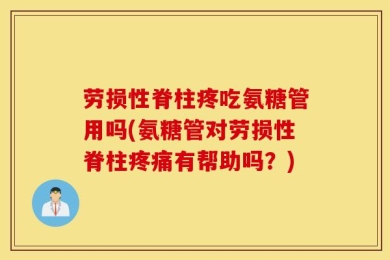 劳损性脊柱疼吃氨糖管用吗(氨糖管对劳损性脊柱疼痛有帮助吗？)