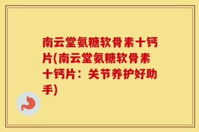 南云堂氨糖软骨素十钙片(南云堂氨糖软骨素十钙片：关节养护好助手)