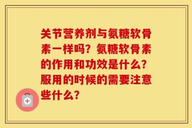 关节营养剂与氨糖软骨素一样吗？氨糖软骨素的作用和功效是什么？服用的时候的需要注意些什么？