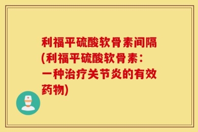 利福平硫酸软骨素间隔(利福平硫酸软骨素：一种治疗关节炎的有效药物)