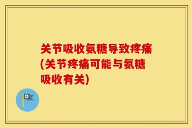 关节吸收氨糖导致疼痛(关节疼痛可能与氨糖吸收有关)