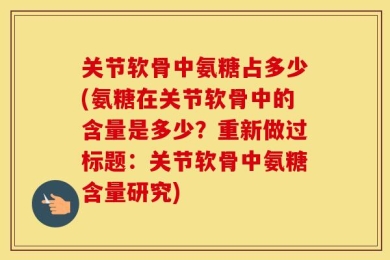 关节软骨中氨糖占多少(氨糖在关节软骨中的含量是多少？重新做过标题：关节软骨中氨糖含量研究)