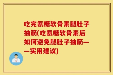 吃完氨糖软骨素腿肚子抽筋(吃氨糖软骨素后如何避免腿肚子抽筋——实用建议)
