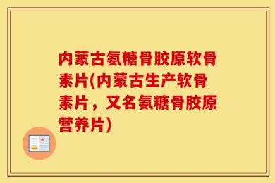 内蒙古氨糖骨胶原软骨素片(内蒙古生产软骨素片，又名氨糖骨胶原营养片)