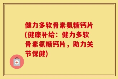 健力多软骨素氨糖钙片(健康补给：健力多软骨素氨糖钙片，助力关节保健)