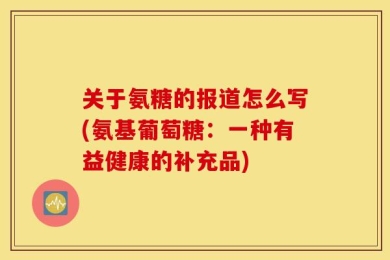 关于氨糖的报道怎么写(氨基葡萄糖：一种有益健康的补充品)