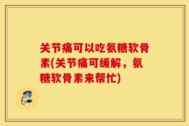 关节痛可以吃氨糖软骨素(关节痛可缓解，氨糖软骨素来帮忙)