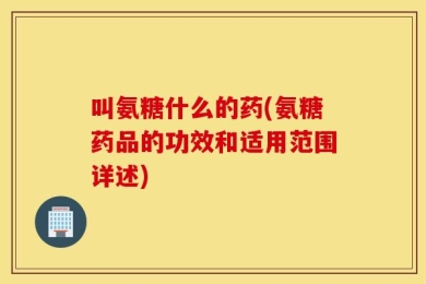 叫氨糖什么的药(氨糖药品的功效和适用范围详述)