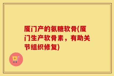 厦门产的氨糖软骨(厦门生产软骨素，有助关节组织修复)