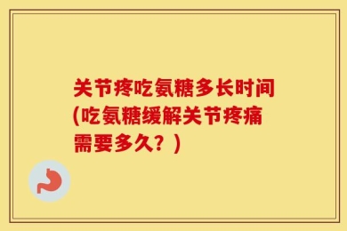 关节疼吃氨糖多长时间(吃氨糖缓解关节疼痛需要多久？)