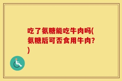 吃了氨糖能吃牛肉吗(氨糖后可否食用牛肉？)