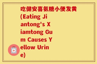 吃健安喜氨糖小便发黄(Eating Jiantong's Xiamtong Gum Causes Yellow Urine)