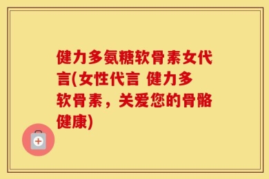 健力多氨糖软骨素女代言(女性代言 健力多软骨素，关爱您的骨骼健康)
